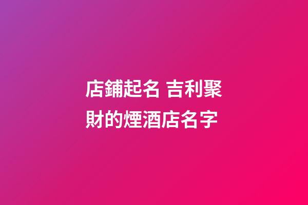 店鋪起名 吉利聚財的煙酒店名字-第1張-店鋪起名-玄機派